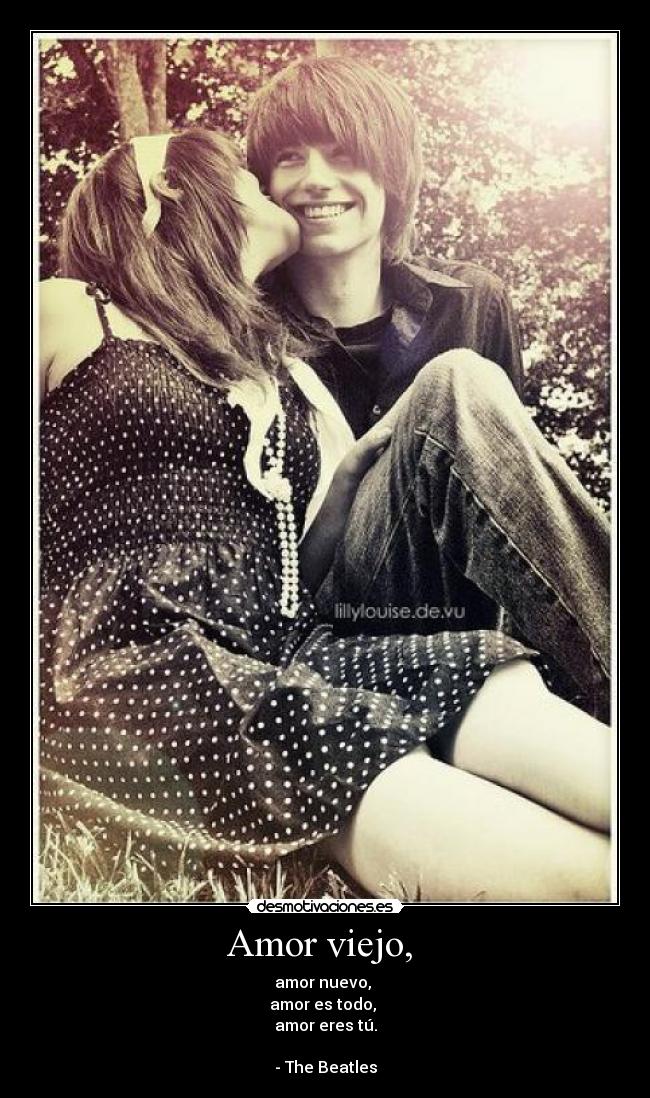 Amor viejo, - amor nuevo,
amor es todo,
amor eres tú.
- The Beatles