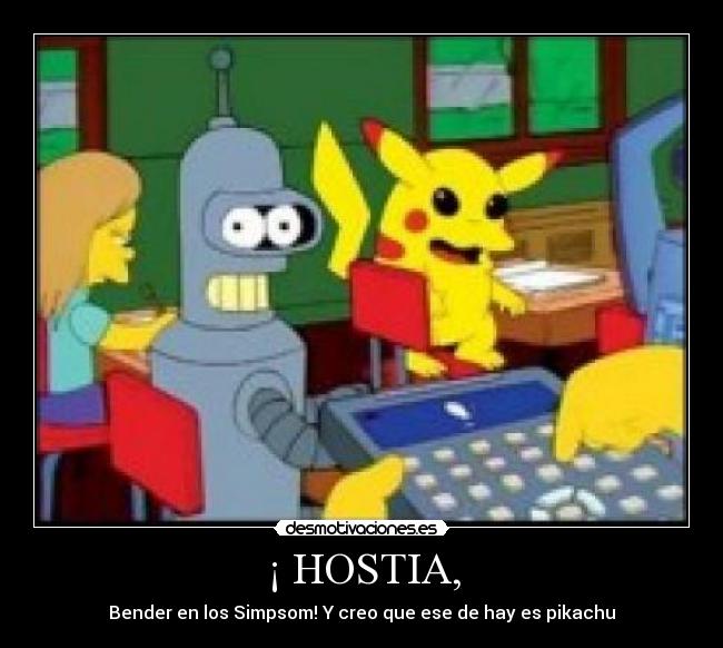 ¡ HOSTIA, - Bender en los Simpsom! Y creo que ese de hay es pikachu