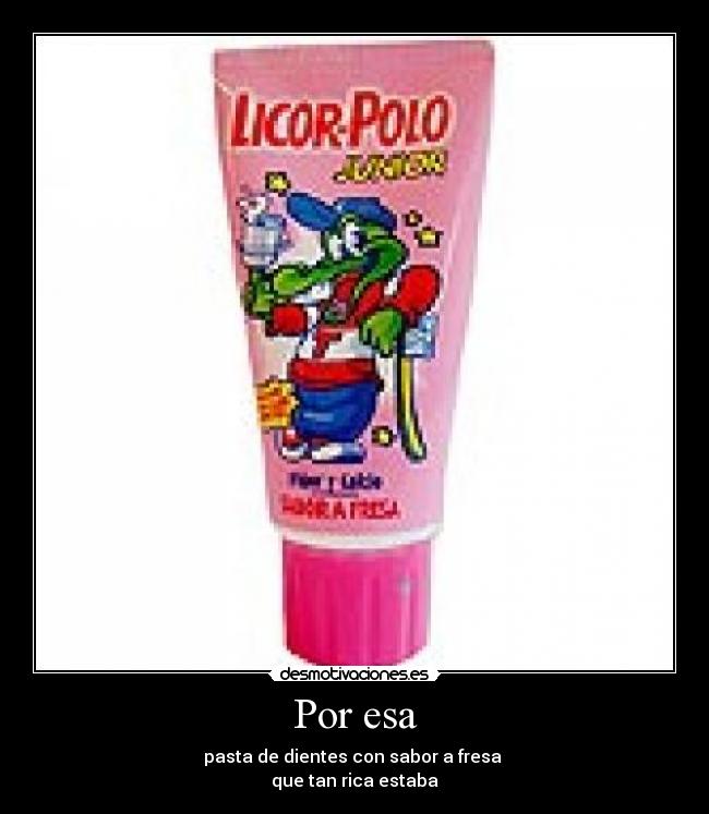 Por esa - pasta de dientes con sabor a fresa 
que tan rica estaba