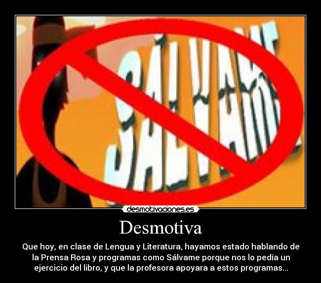 Desmotiva - Que hoy, en clase de Lengua y Literatura, hayamos estado hablando de
la Prensa Rosa y programas como Sálvame porque nos lo pedía un
ejercicio del libro, y que la profesora apoyara a estos programas...
