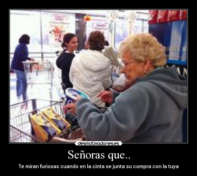 Señoras que.. - Te miran furiosas cuando en la cinta se junta su compra con la tuya