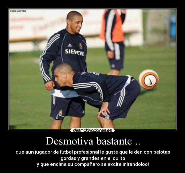 Desmotiva bastante .. - que aun jugador de futbol profesional le guste que le den con pelotas
gordas y grandes en el culito
y que encima su compañero se excite mirandoloo!