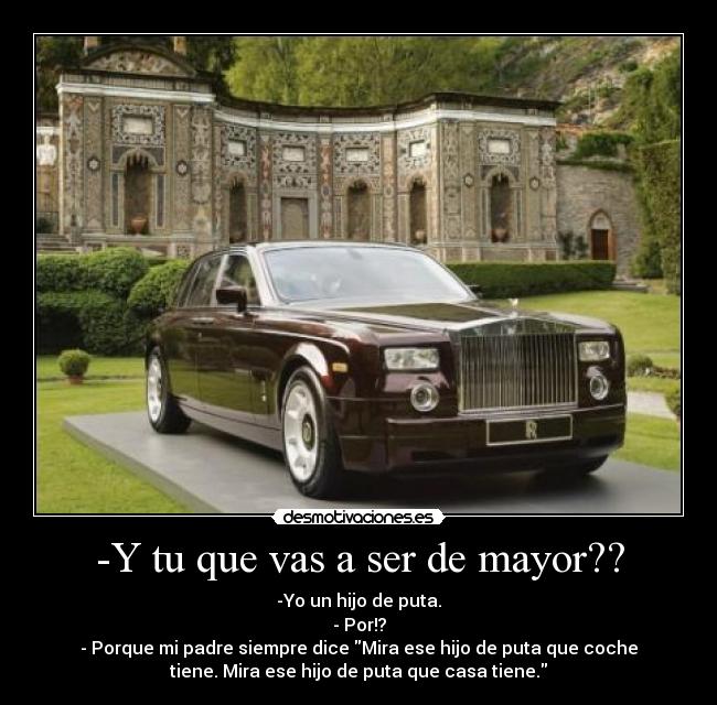 -Y tu que vas a ser de mayor?? - -Yo un hijo de puta.
- Por!?
- Porque mi padre siempre dice Mira ese hijo de puta que coche
tiene. Mira ese hijo de puta que casa tiene.