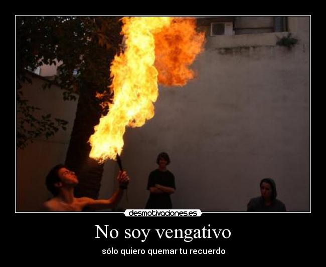 No soy vengativo - sólo quiero quemar tu recuerdo