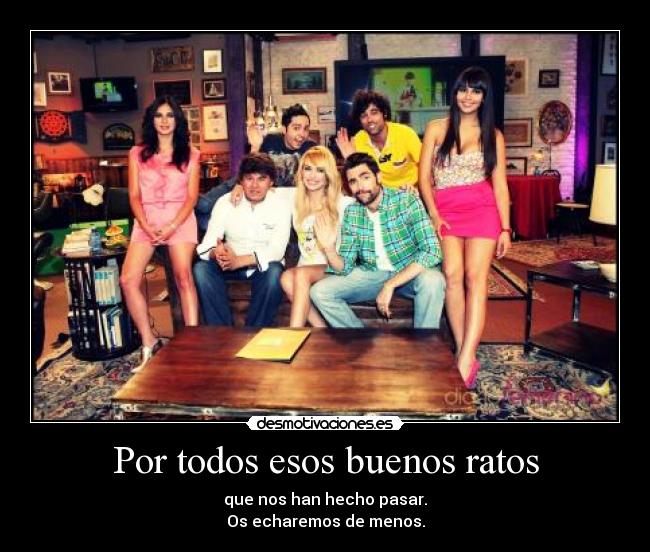 Por todos esos buenos ratos - que nos han hecho pasar.
Os echaremos de menos.