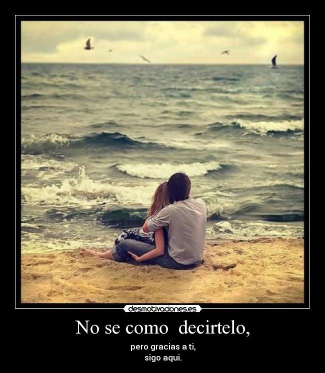 No se como decirtelo, - pero gracias a ti,
sigo aqui.