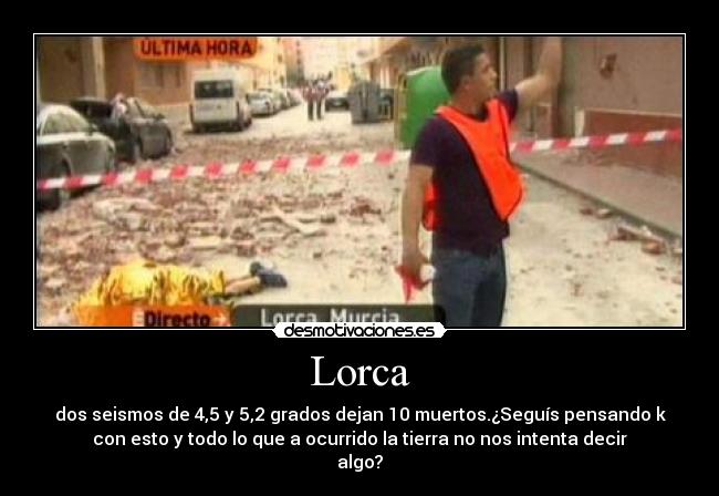 Lorca - dos seismos de 4,5 y 5,2 grados dejan 10 muertos.¿Seguís pensando k
con esto y todo lo que a ocurrido la tierra no nos intenta decir
algo?