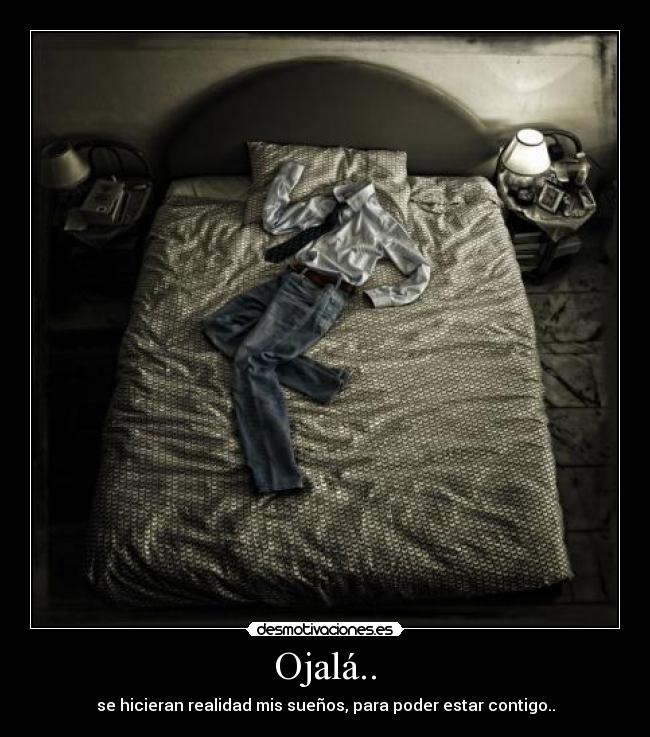 Ojalá.. - se hicieran realidad mis sueños, para poder estar contigo..