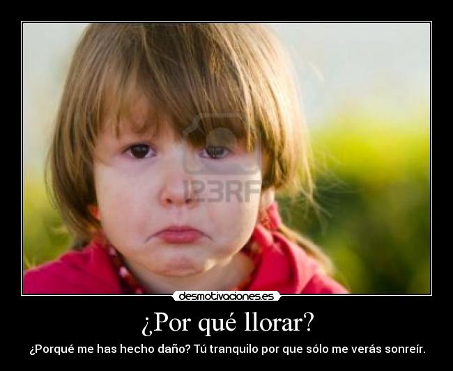 ¿Por qué llorar? - ¿Porqué me has hecho daño? Tú tranquilo por que sólo me verás sonreír.