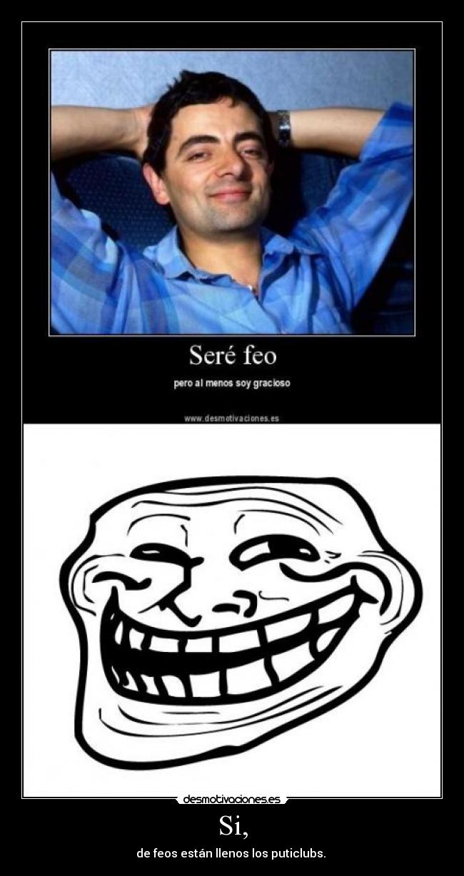 Si, - de feos están llenos los puticlubs. 