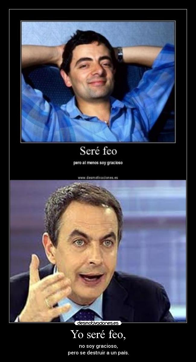 Yo seré feo, - no soy gracioso,
pero se destruir a un país.