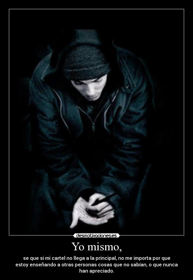 Yo mismo, - se que si mi cartel no llega a la principal, no me importa por que
estoy enseñando a otras personas cosas que no sabían, o que nunca
han apreciado.