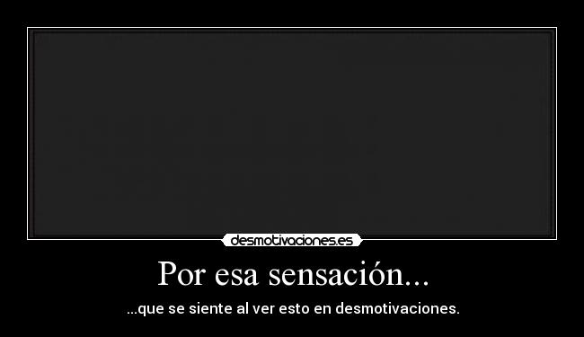 Por esa sensación... - ...que se siente al ver esto en desmotivaciones.