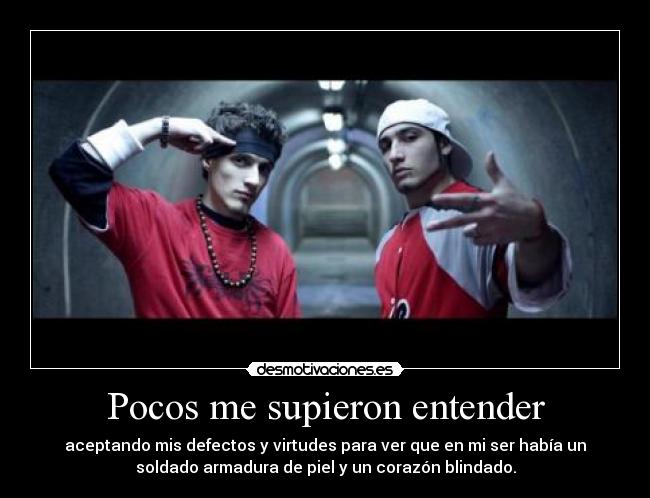 Pocos me supieron entender - aceptando mis defectos y virtudes para ver que en mi ser había un
soldado armadura de piel y un corazón blindado.