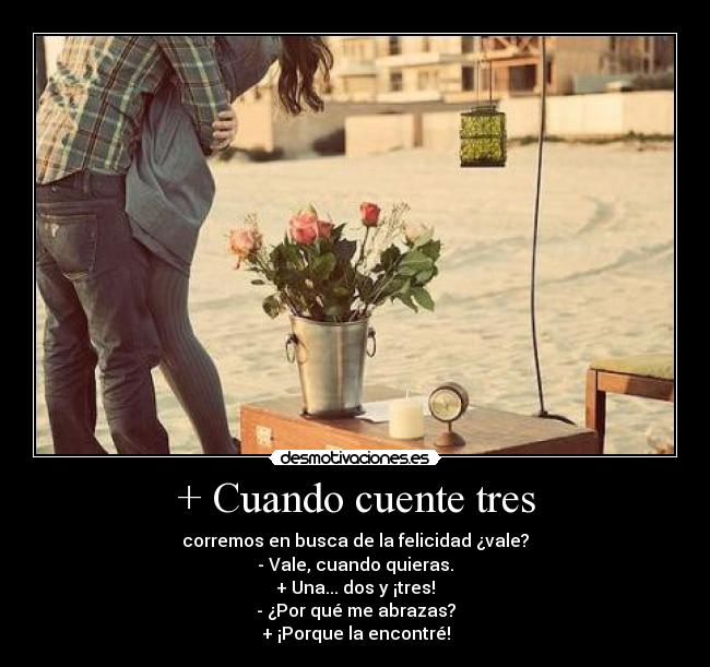 + Cuando cuente tres - corremos en busca de la felicidad ¿vale?
- Vale, cuando quieras.
+ Una... dos y ¡tres!
- ¿Por qué me abrazas?
+ ¡Porque la encontré!