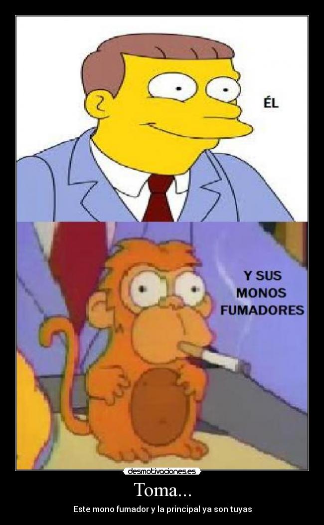 Toma... - Este mono fumador y la principal ya son tuyas