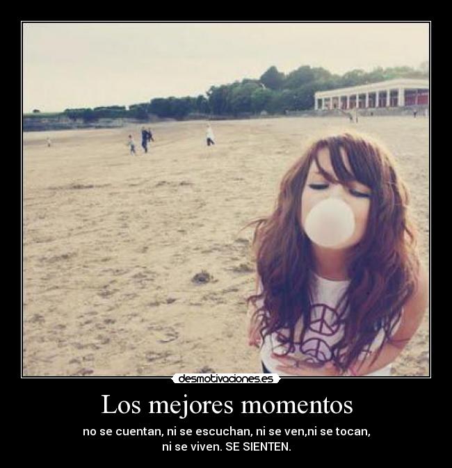 Los mejores momentos - no se cuentan, ni se escuchan, ni se ven,ni se tocan,
ni se viven. SE SIENTEN.