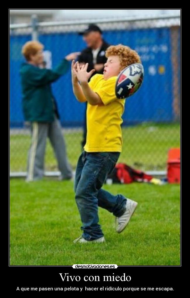 Vivo con miedo - A que me pasen una pelota y hacer el ridículo porque se me escapa.
