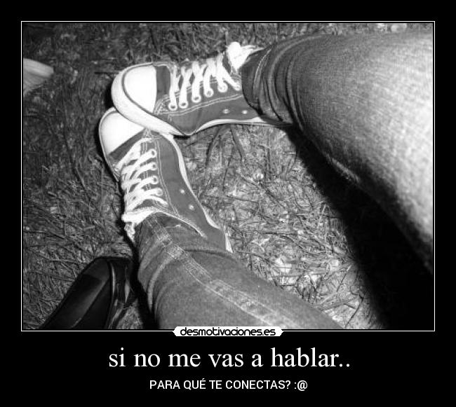 si no me vas a hablar.. - PARA QUÉ TE CONECTAS? :@