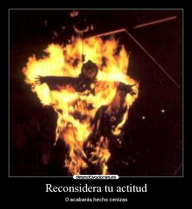 Reconsidera tu actitud - O acabarás hecho cenizas