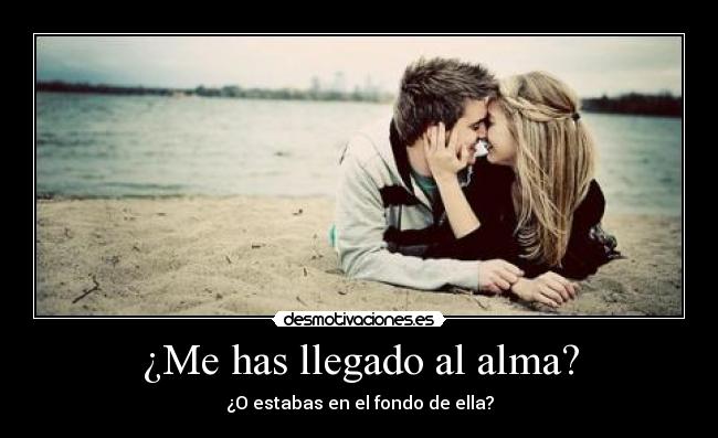 ¿Me has llegado al alma? - ¿O estabas en el fondo de ella?