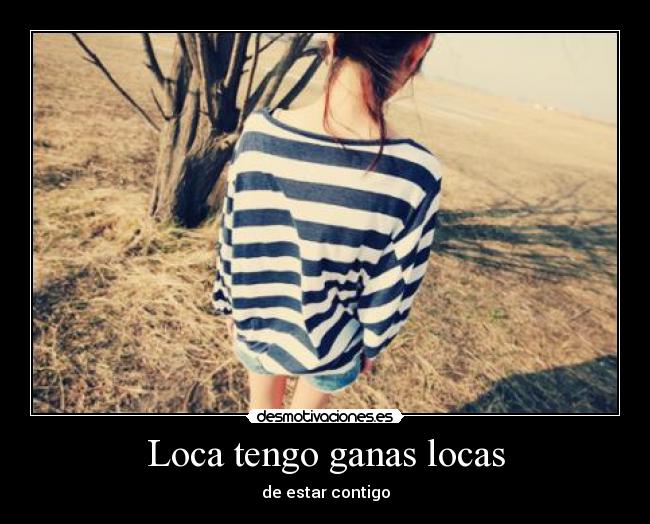 Loca tengo ganas locas -