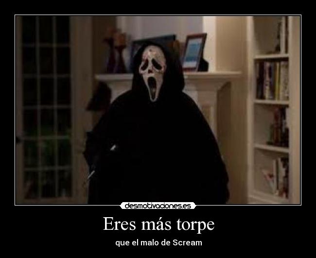 Eres más torpe - que el malo de Scream