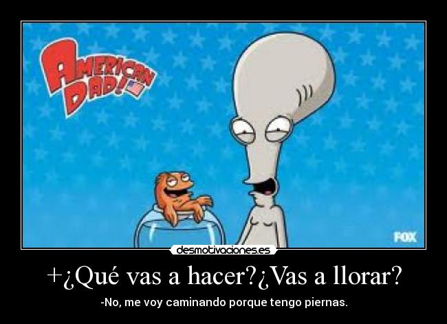 +¿Qué vas a hacer?¿Vas a llorar? - -No, me voy caminando porque tengo piernas.