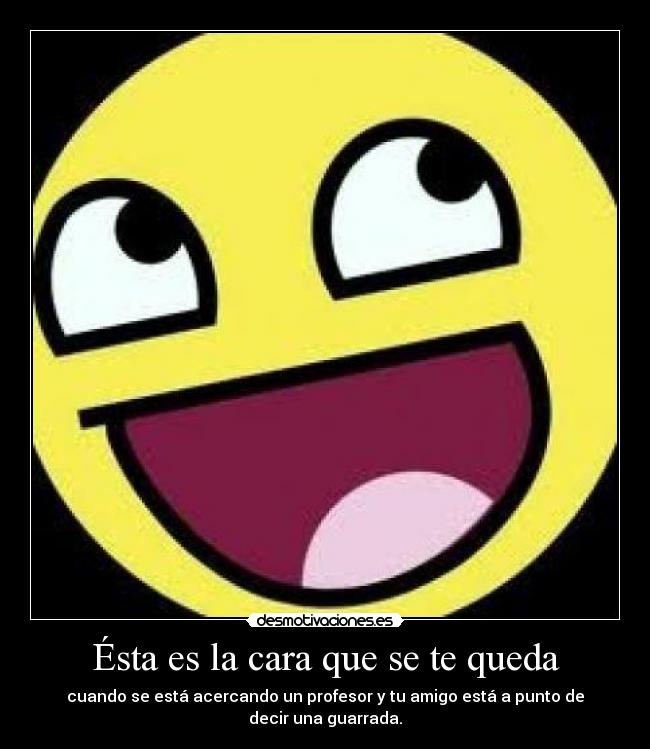 Ésta es la cara que se te queda - cuando se está acercando un profesor y tu amigo está a punto de decir una guarrada.