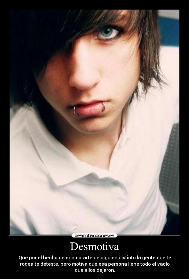 Desmotiva - Que por el hecho de enamorarte de alguien distinto la gente que te
rodea te deteste, pero motiva que esa persona llene todo el vacío
que ellos dejaron.