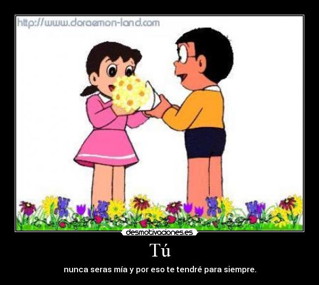 Tú - nunca seras mía y por eso te tendré para siempre.