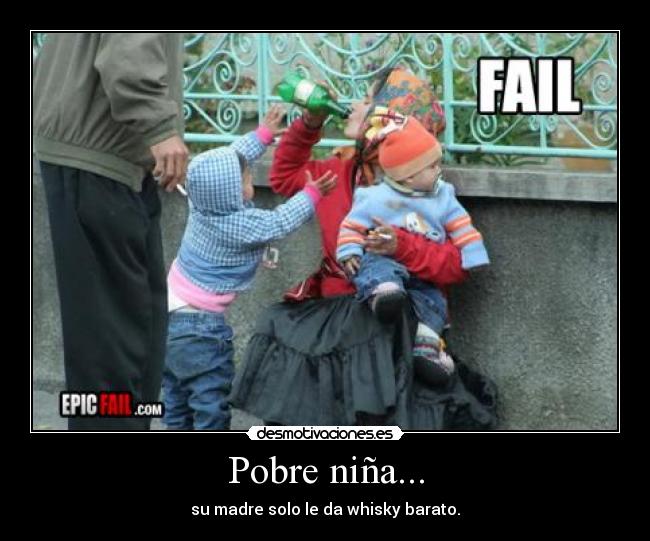 Pobre niña... - su madre solo le da whisky barato.