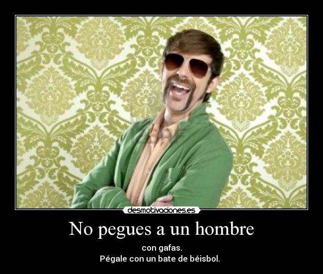 No pegues a un hombre - con gafas.
Pégale con un bate de béisbol.