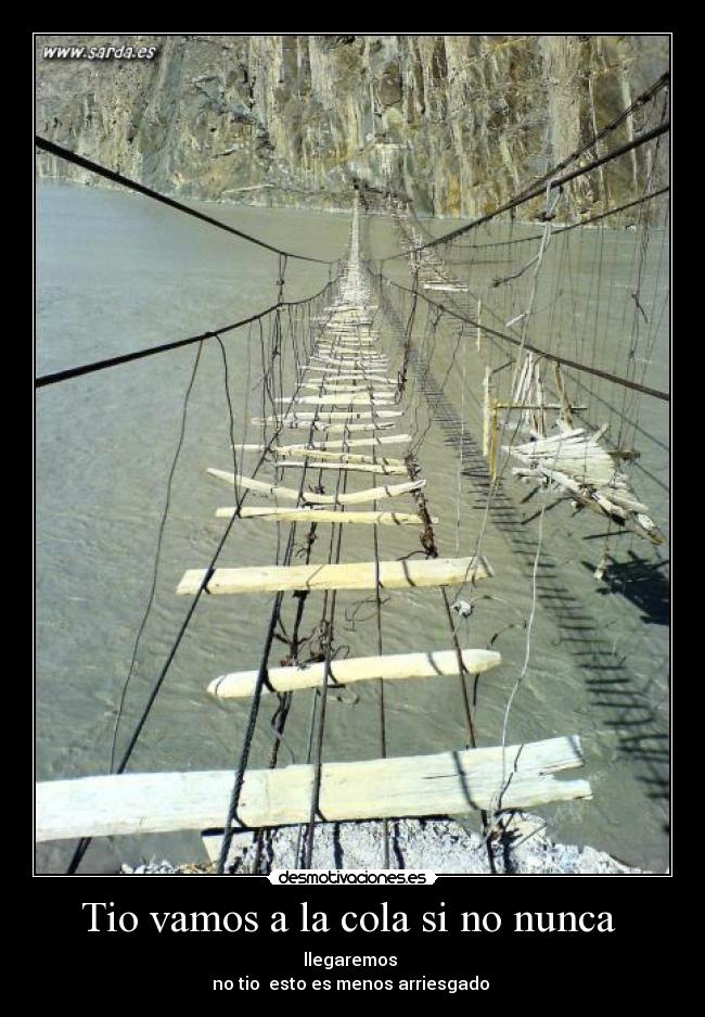 Tio vamos a la cola si no nunca - llegaremos
no tio esto es menos arriesgado