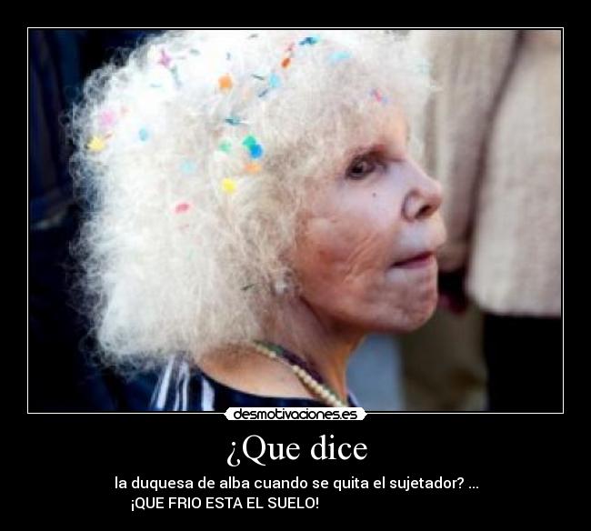 ¿Que dice - la duquesa de alba cuando se quita el sujetador? ...
¡QUE FRIO ESTA EL SUELO!                                       