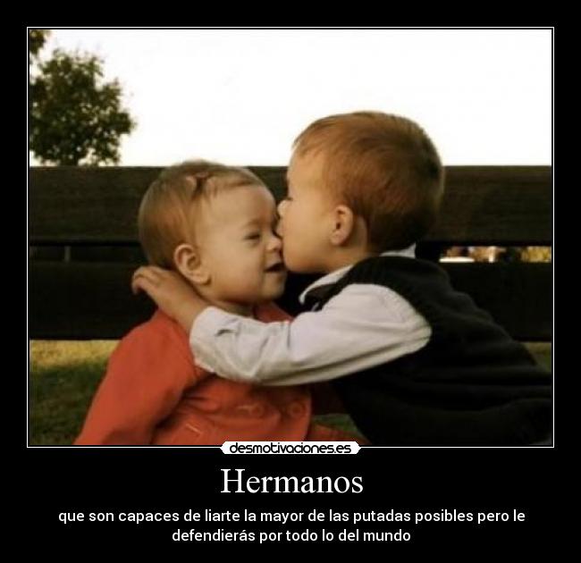 Hermanos - que son capaces de liarte la mayor de las putadas posibles pero le
defendierás por todo lo del mundo