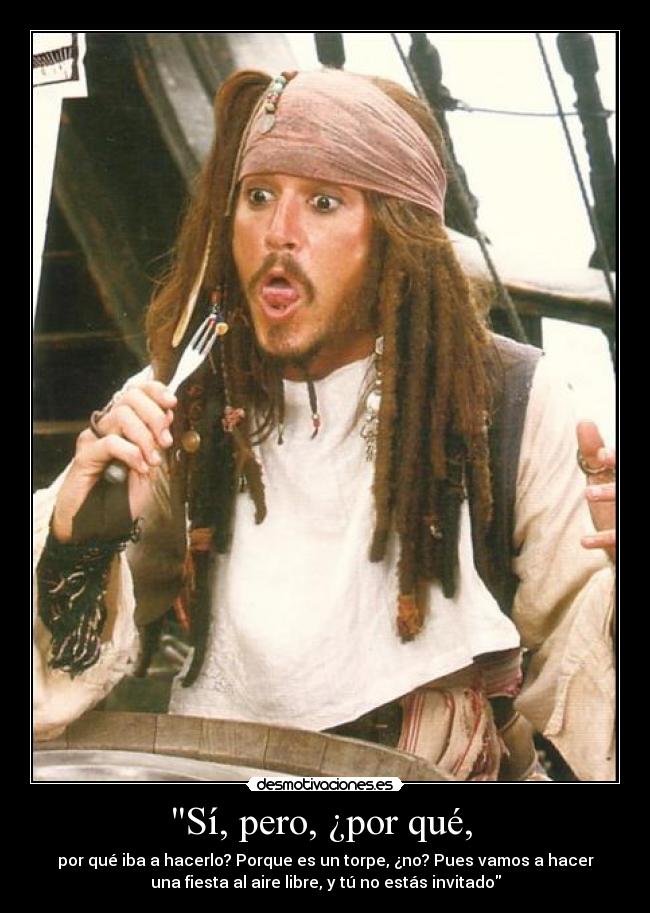 Sí, pero, ¿por qué,  - por qué iba a hacerlo? Porque es un torpe, ¿no? Pues vamos a hacer
una fiesta al aire libre, y tú no estás invitado