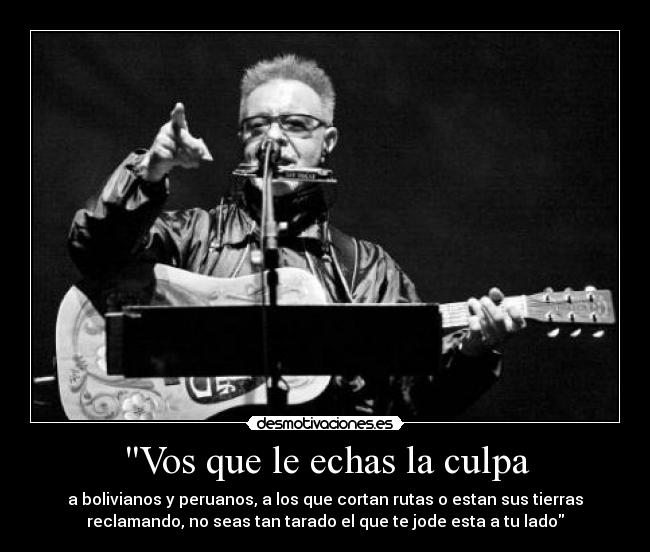 Vos que le echas la culpa - a bolivianos y peruanos, a los que cortan rutas o estan sus tierras
reclamando, no seas tan tarado el que te jode esta a tu lado