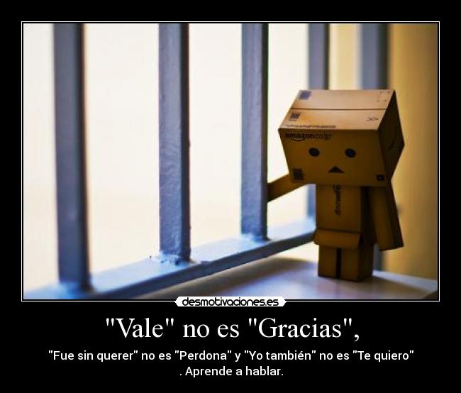 Vale no es Gracias, - Fue sin querer no es Perdona y Yo también no es Te quiero
. Aprende a hablar.