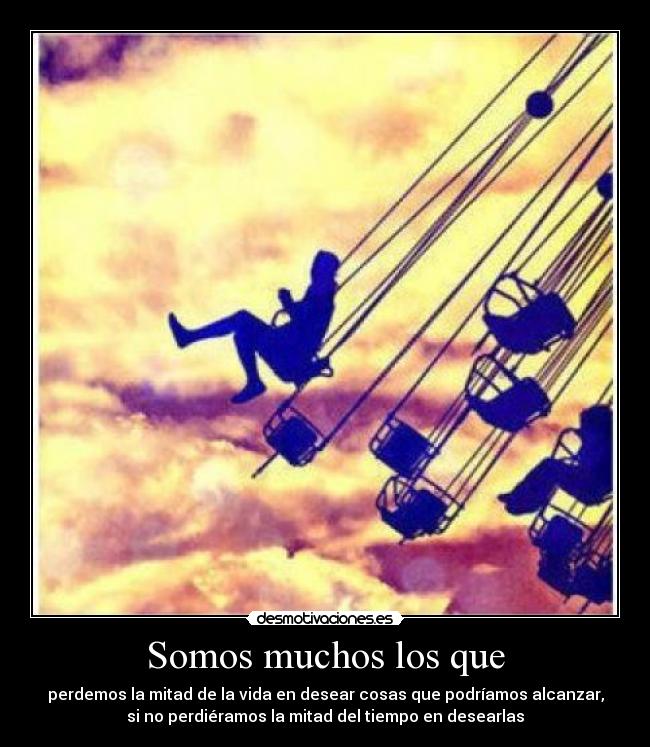 Somos muchos los que - perdemos la mitad de la vida en desear cosas que podríamos alcanzar,
si no perdiéramos la mitad del tiempo en desearlas