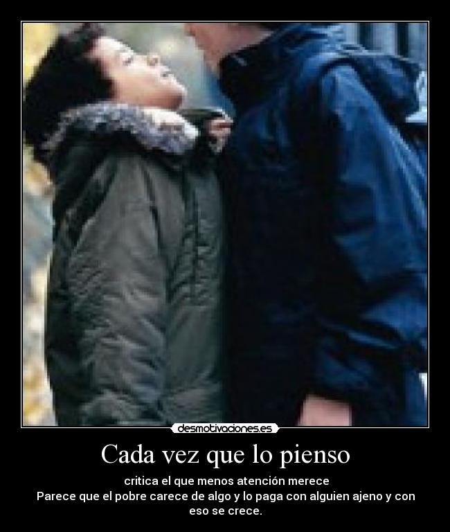 Cada vez que lo pienso - critica el que menos atención merece
Parece que el pobre carece de algo y lo paga con alguien ajeno y con eso se crece.