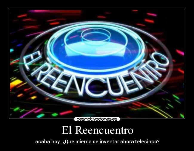 El Reencuentro - acaba hoy. ¿Que mierda se inventar ahora telecinco?
