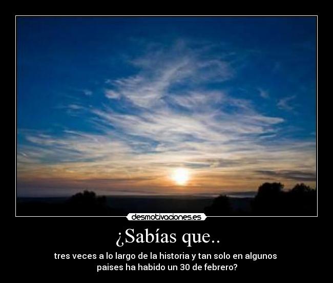 ¿Sabías que.. - tres veces a lo largo de la historia y tan solo en algunos
paises ha habido un 30 de febrero?