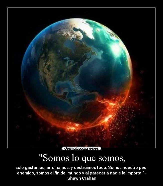 Somos lo que somos, - solo gastamos, arruinamos, y destruimos todo. Somos nuestro peor
enemigo, somos el fin del mundo y al parecer a nadie le importa. -
Shawn Crahan