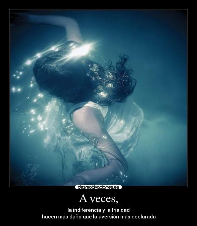 A veces, - la indiferencia y la frialdad
hacen más daño que la aversión más declarada
