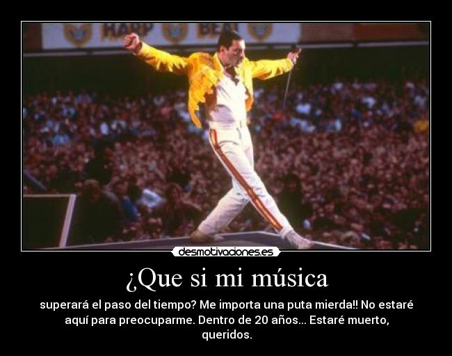 ¿Que si mi música - superará el paso del tiempo? Me importa una puta mierda!! No estaré
aquí para preocuparme. Dentro de 20 años... Estaré muerto,
queridos.