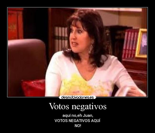 Votos negativos - aquí no,eh Juan,
VOTOS NEGATIVOS AQUÍ
NO!