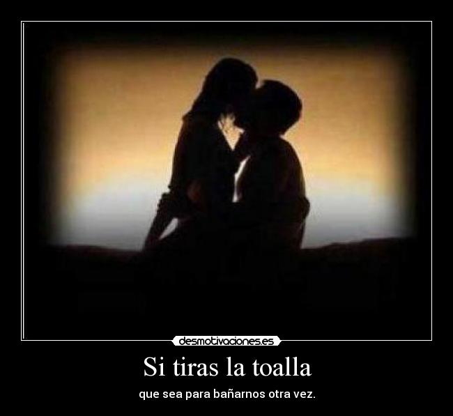 Si tiras la toalla - que sea para bañarnos otra vez.