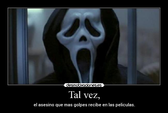 Tal vez, - el asesino que mas golpes recibe en las peliculas.