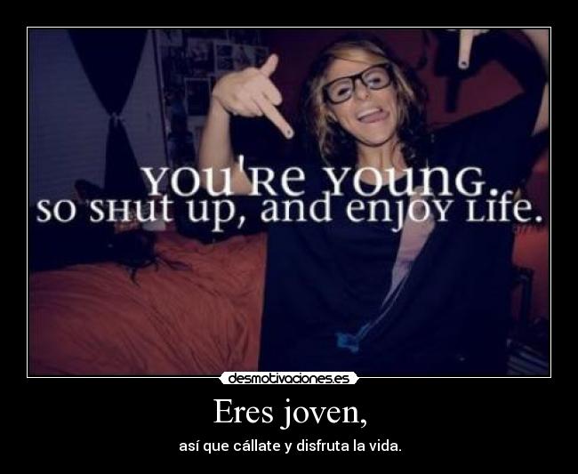 Eres joven, - así que cállate y disfruta la vida.